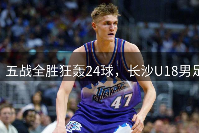 五战全胜狂轰24球，长沙U18男足卫冕省运会冠军