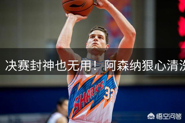 决赛封神也无用！阿森纳狠心清洗，4500 万天才随时被卖