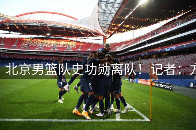 北京男篮队史功勋离队！记者：方硕新赛季加盟NBL长沙勇胜