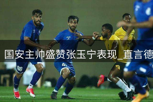 国安主帅盛赞张玉宁表现 直言德比胜利来之不易