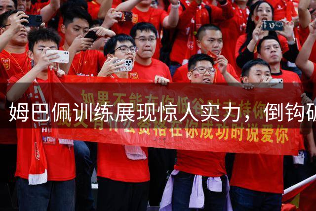 姆巴佩训练展现惊人实力，倒钩破门技惊四座