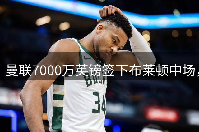 曼联7000万英镑签下布莱顿中场，卡里克迎来强援