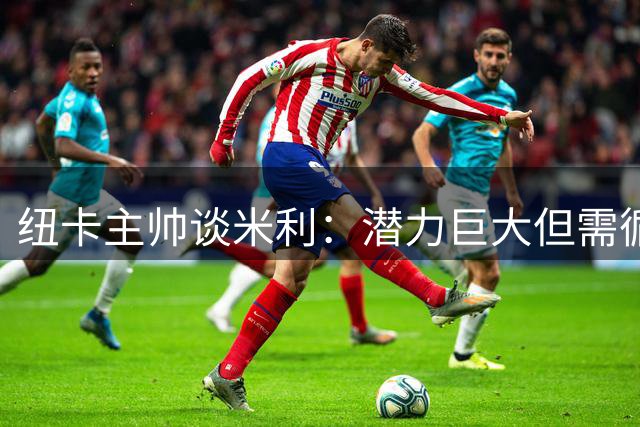 纽卡主帅谈米利：潜力巨大但需循序渐进