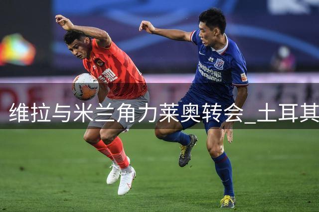维拉与米兰角力莱奥转会 土耳其俱乐部高价报价被接受