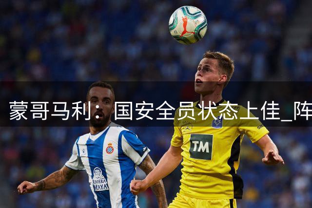 蒙哥马利：国安全员状态上佳 阵容选择成甜蜜烦恼