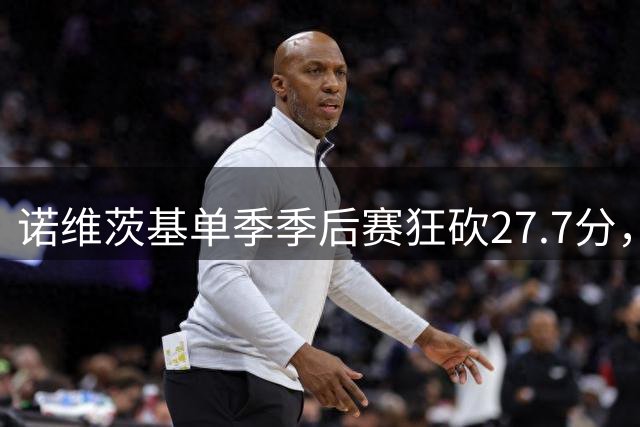 诺维茨基单季季后赛狂砍27.7分，进攻表现惊艳联盟