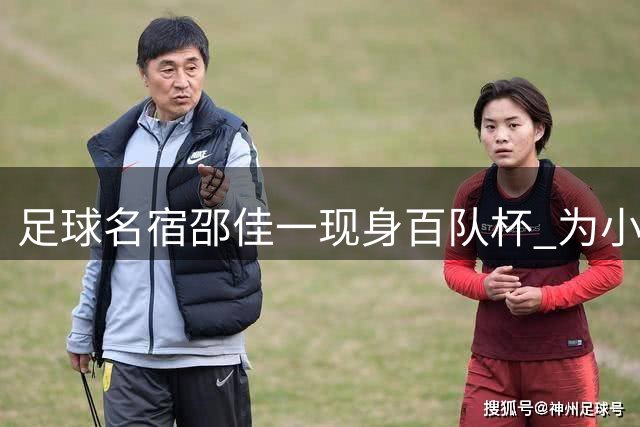 足球名宿邵佳一现身百队杯 为小球员颁奖送祝福
