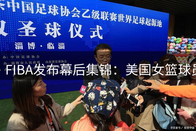 FIBA发布幕后集锦：美国女篮球员场上对手场下朋友