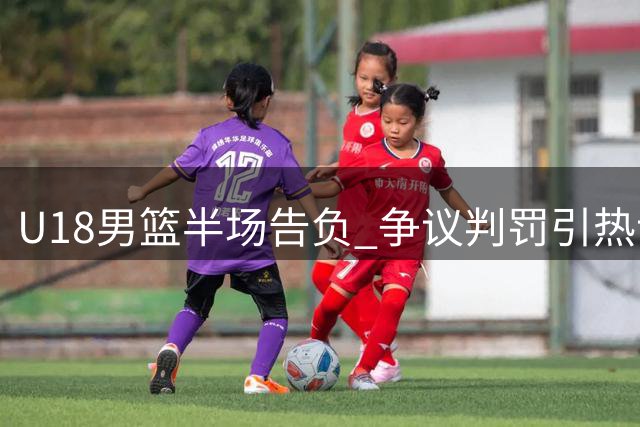 U18男篮半场告负 争议判罚引热议